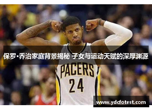 保罗·乔治家庭背景揭秘 子女与运动天赋的深厚渊源