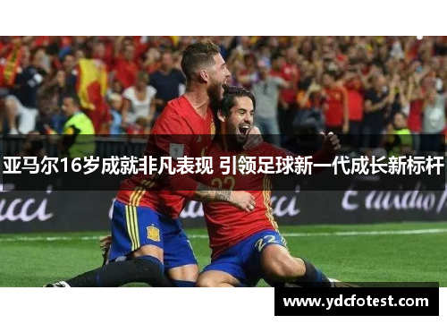 亚马尔16岁成就非凡表现 引领足球新一代成长新标杆