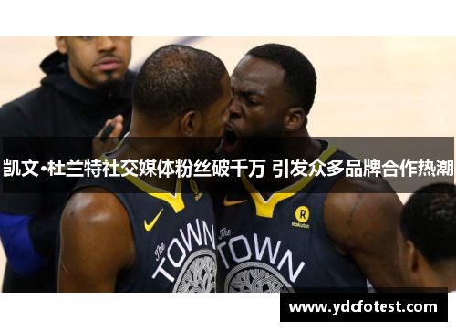 凯文·杜兰特社交媒体粉丝破千万 引发众多品牌合作热潮