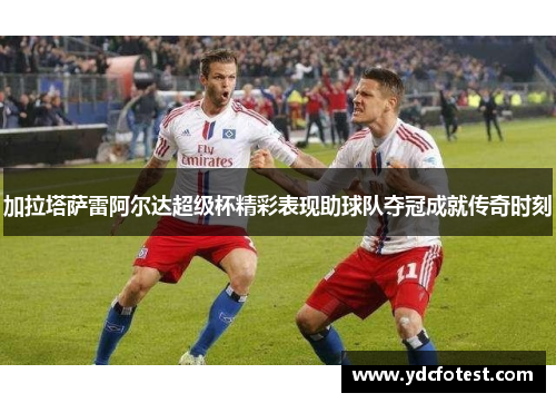 加拉塔萨雷阿尔达超级杯精彩表现助球队夺冠成就传奇时刻