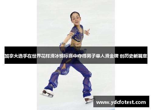 加拿大选手在世界花样滑冰锦标赛中夺得男子单人滑金牌 创历史新篇章