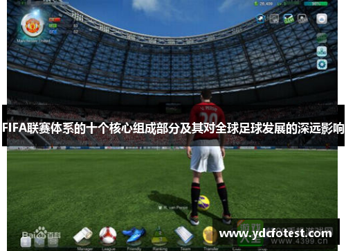 FIFA联赛体系的十个核心组成部分及其对全球足球发展的深远影响