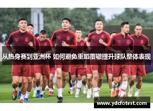 从热身赛到亚洲杯 如何避免重蹈覆辙提升球队整体表现
