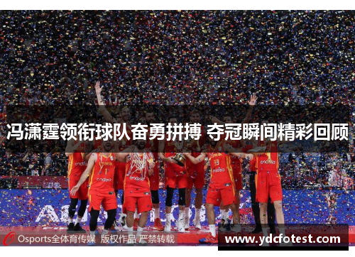冯潇霆领衔球队奋勇拼搏 夺冠瞬间精彩回顾