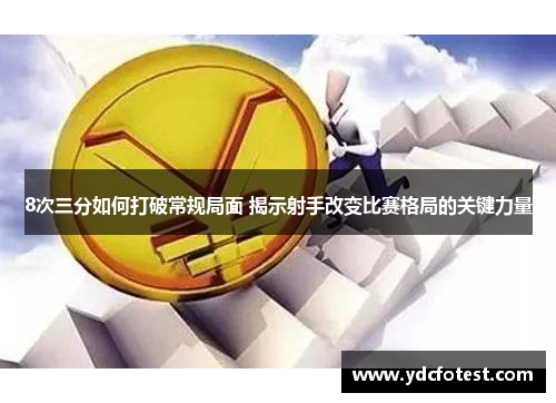 8次三分如何打破常规局面 揭示射手改变比赛格局的关键力量