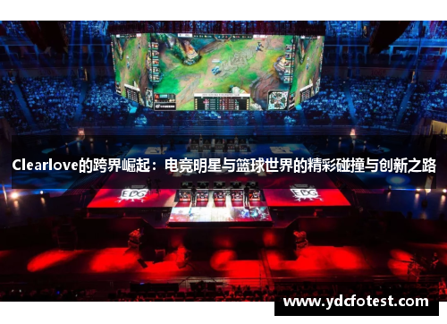 Clearlove的跨界崛起：电竞明星与篮球世界的精彩碰撞与创新之路
