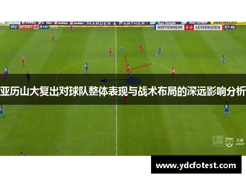 亚历山大复出对球队整体表现与战术布局的深远影响分析