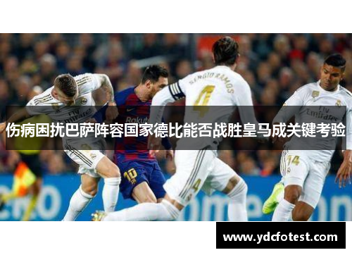 伤病困扰巴萨阵容国家德比能否战胜皇马成关键考验