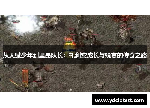 从天赋少年到里昂队长：托利索成长与蜕变的传奇之路