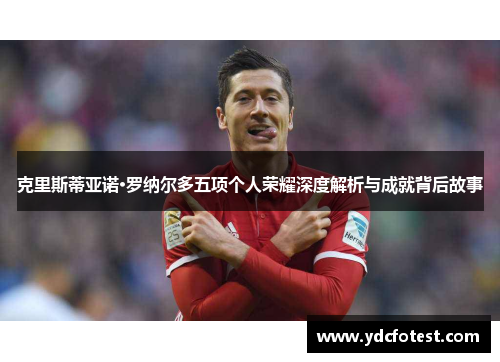 克里斯蒂亚诺·罗纳尔多五项个人荣耀深度解析与成就背后故事