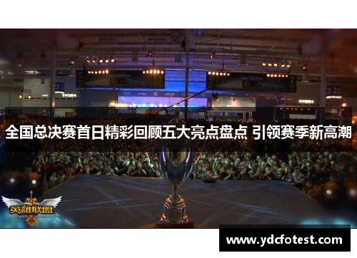 全国总决赛首日精彩回顾五大亮点盘点 引领赛季新高潮