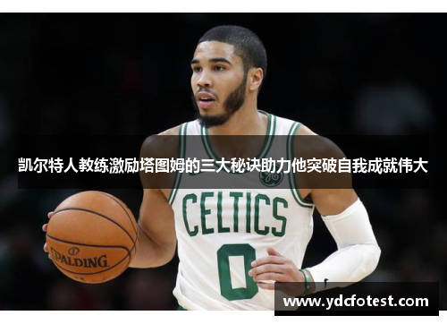 凯尔特人教练激励塔图姆的三大秘诀助力他突破自我成就伟大