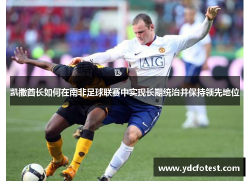 凯撒酋长如何在南非足球联赛中实现长期统治并保持领先地位
