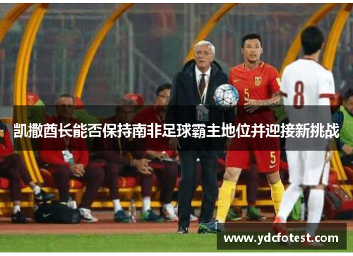 凯撒酋长能否保持南非足球霸主地位并迎接新挑战