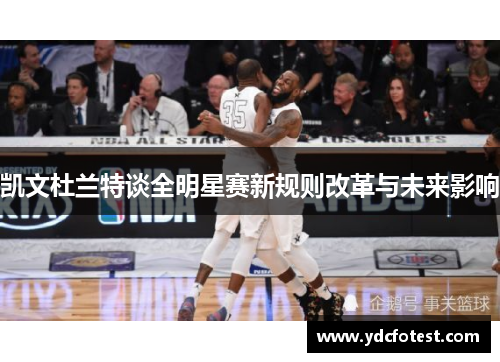 凯文杜兰特谈全明星赛新规则改革与未来影响