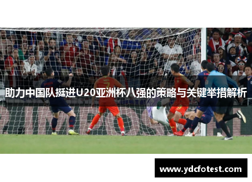 助力中国队挺进U20亚洲杯八强的策略与关键举措解析