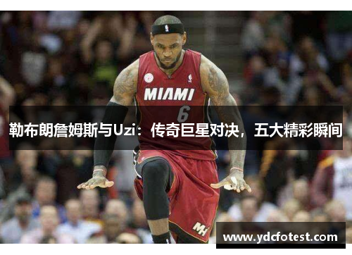 勒布朗詹姆斯与Uzi：传奇巨星对决，五大精彩瞬间