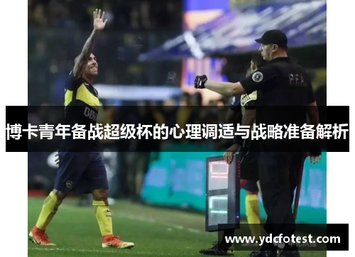 博卡青年备战超级杯的心理调适与战略准备解析