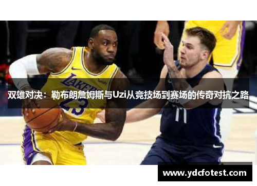 双雄对决：勒布朗詹姆斯与Uzi从竞技场到赛场的传奇对抗之路