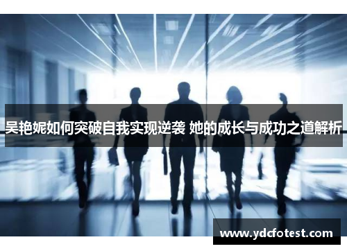 吴艳妮如何突破自我实现逆袭 她的成长与成功之道解析