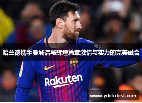 哈兰德携手曼城谱写辉煌篇章激情与实力的完美融合