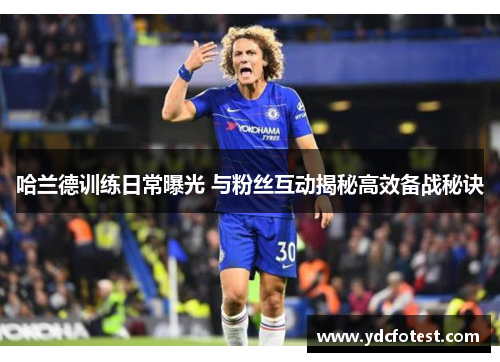 哈兰德训练日常曝光 与粉丝互动揭秘高效备战秘诀