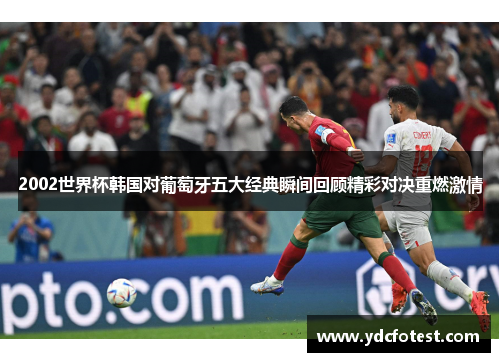 2002世界杯韩国对葡萄牙五大经典瞬间回顾精彩对决重燃激情