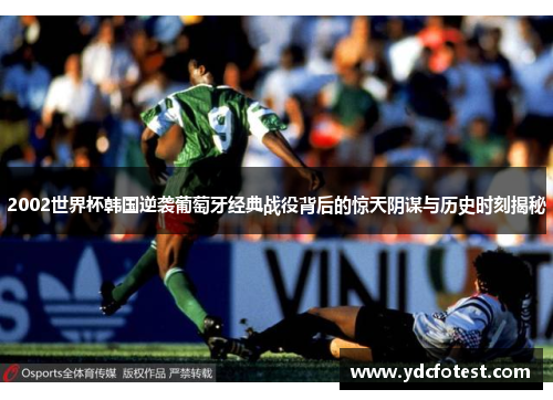 2002世界杯韩国逆袭葡萄牙经典战役背后的惊天阴谋与历史时刻揭秘
