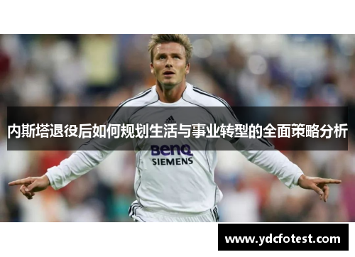 内斯塔退役后如何规划生活与事业转型的全面策略分析