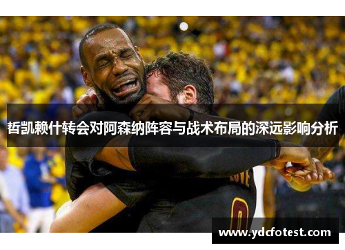 哲凯赖什转会对阿森纳阵容与战术布局的深远影响分析