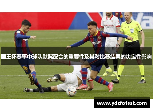 国王杯赛事中球队默契配合的重要性及其对比赛结果的决定性影响