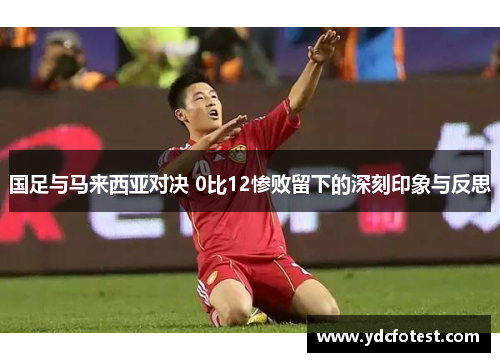 国足与马来西亚对决 0比12惨败留下的深刻印象与反思