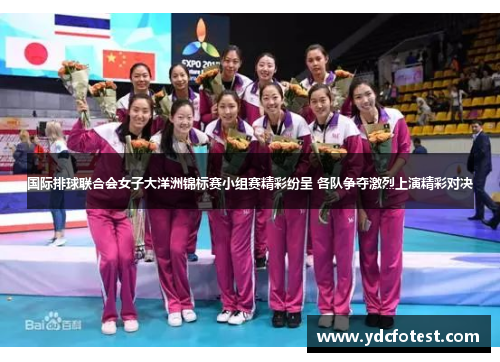 国际排球联合会女子大洋洲锦标赛小组赛精彩纷呈 各队争夺激烈上演精彩对决