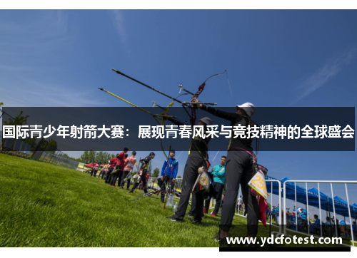 国际青少年射箭大赛：展现青春风采与竞技精神的全球盛会