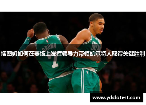 塔图姆如何在赛场上发挥领导力带领凯尔特人取得关键胜利