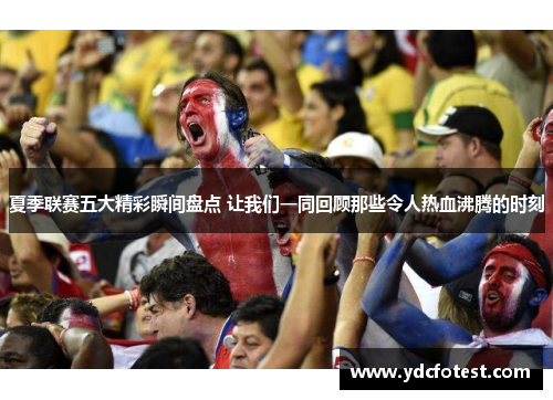 夏季联赛五大精彩瞬间盘点 让我们一同回顾那些令人热血沸腾的时刻