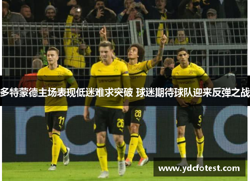 多特蒙德主场表现低迷难求突破 球迷期待球队迎来反弹之战