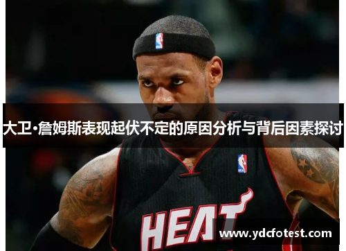 大卫·詹姆斯表现起伏不定的原因分析与背后因素探讨