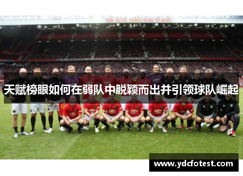 天赋榜眼如何在弱队中脱颖而出并引领球队崛起