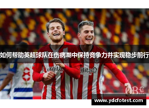 如何帮助英超球队在伤病潮中保持竞争力并实现稳步前行 如何帮助英超球队在伤病潮中保持竞争力并实现稳步前行