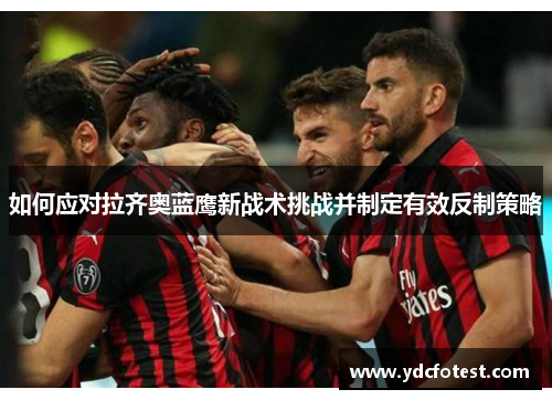 如何应对拉齐奥蓝鹰新战术挑战并制定有效反制策略 如何应对拉齐奥蓝鹰新战术挑战并制定有效反制策略