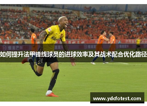 如何提升法甲锋线球员的进球效率及其战术配合优化路径