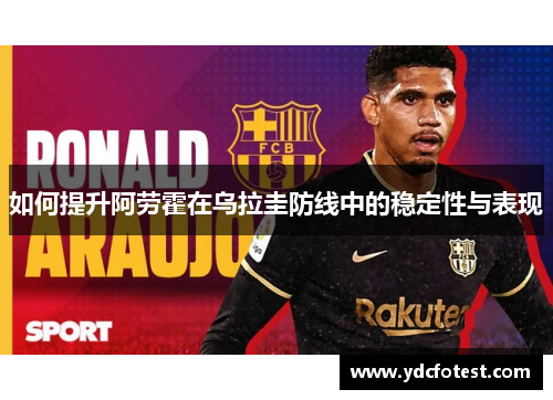如何提升阿劳霍在乌拉圭防线中的稳定性与表现