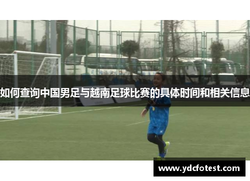如何查询中国男足与越南足球比赛的具体时间和相关信息 如何查询中国男足与越南足球比赛的具体时间和相关信息