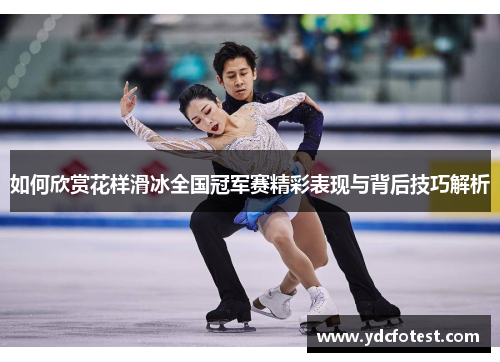 如何欣赏花样滑冰全国冠军赛精彩表现与背后技巧解析 如何欣赏花样滑冰全国冠军赛精彩表现与背后技巧解析