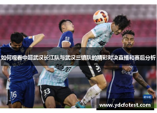 如何观看中超武汉长江队与武汉三镇队的精彩对决直播和赛后分析